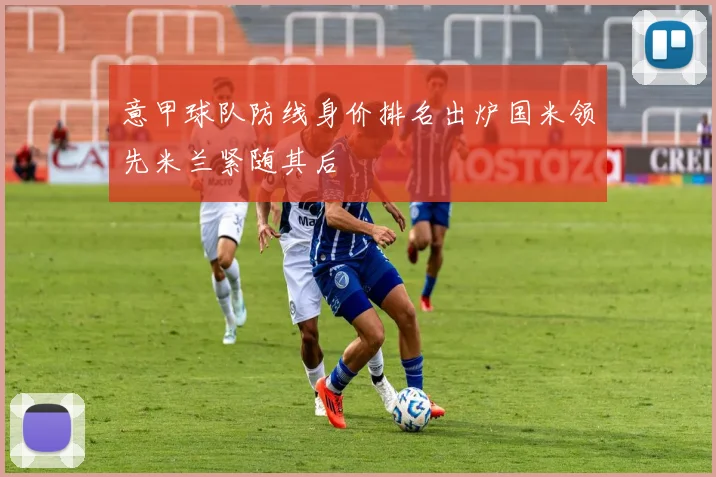 意甲球队防线身价排名出炉国米领先米兰紧随其后