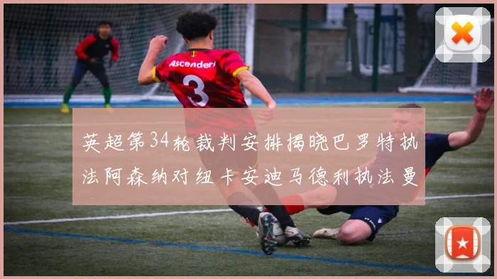 英超第34轮裁判安排揭晓巴罗特执法阿森纳对纽卡安迪马德利执法曼城赛事
