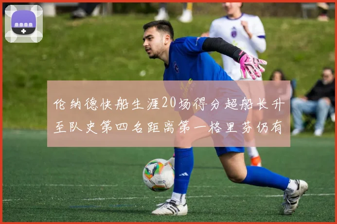 伦纳德快船生涯20场得分超船长升至队史第四名距离第一格里芬仍有62场差距