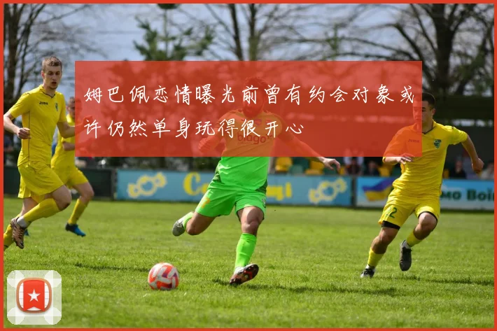 姆巴佩恋情曝光前曾有约会对象或许仍然单身玩得很开心