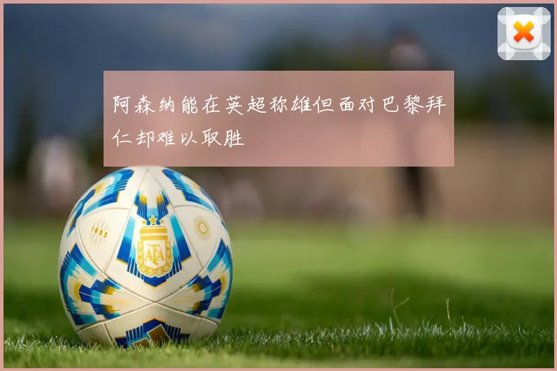阿森纳能在英超称雄但面对巴黎拜仁却难以取胜