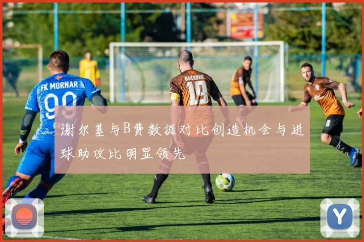谢尔基与B费数据对比创造机会与进球助攻比明显领先