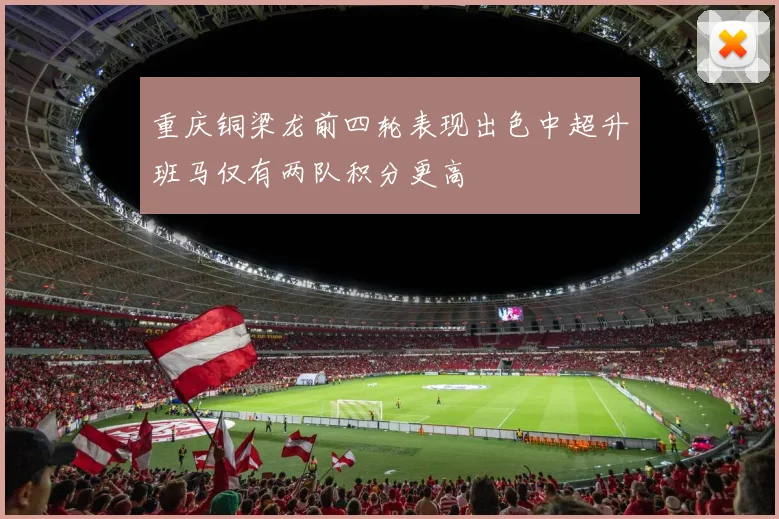 重庆铜梁龙前四轮表现出色中超升班马仅有两队积分更高