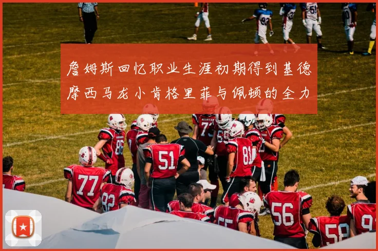 詹姆斯回忆职业生涯初期得到基德摩西马龙小肯格里菲与佩顿的全力支持