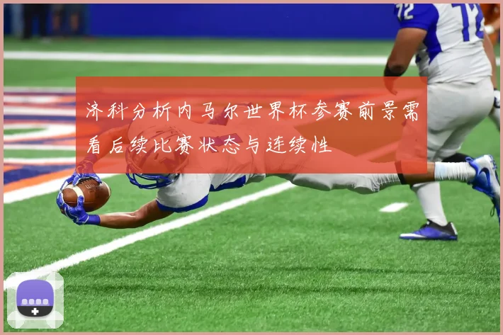 济科分析内马尔世界杯参赛前景需看后续比赛状态与连续性