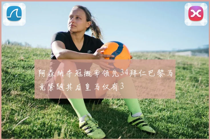 阿森纳夺冠概率领先34拜仁巴黎马竞紧随其后皇马仅有3