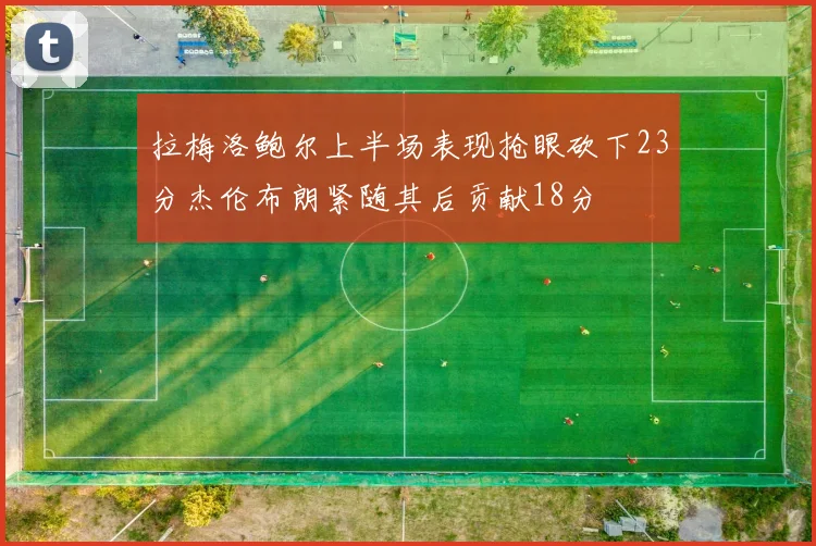 拉梅洛鲍尔上半场表现抢眼砍下23分杰伦布朗紧随其后贡献18分