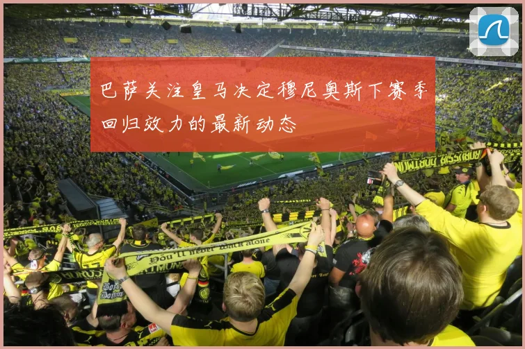 巴萨关注皇马决定穆尼奥斯下赛季回归效力的最新动态