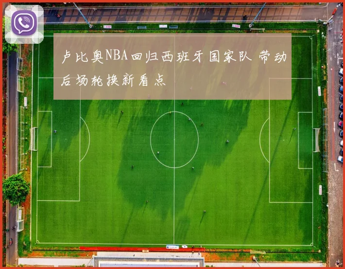 卢比奥NBA回归西班牙国家队 带动后场轮换新看点
