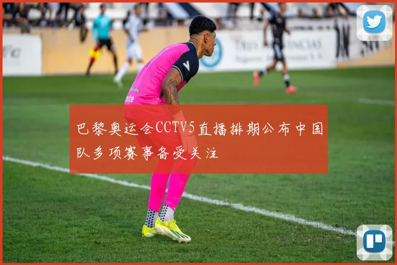 巴黎奥运会CCTV5直播排期公布中国队多项赛事备受关注