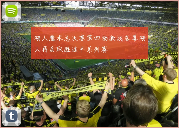 湖人魔术总决赛第四场激战落幕湖人再度取胜追平系列赛