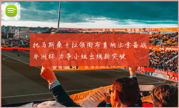 托马斯桑卡拉领衔布基纳法索备战非洲杯 力争小组出线新突破