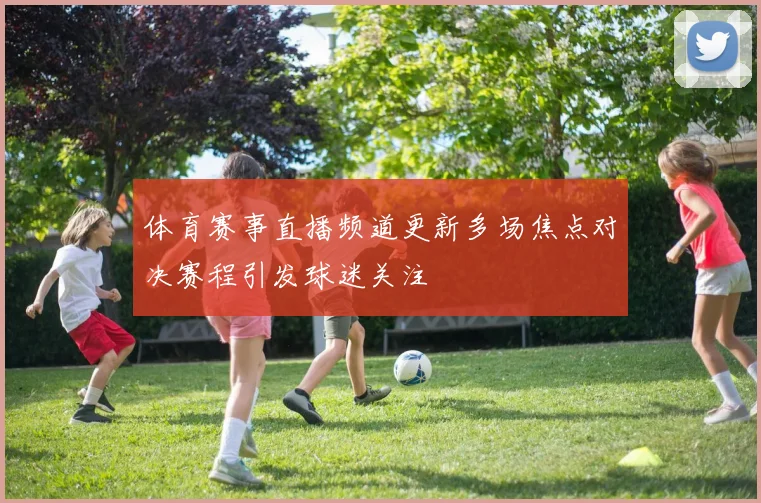 体育赛事直播频道更新多场焦点对决赛程引发球迷关注
