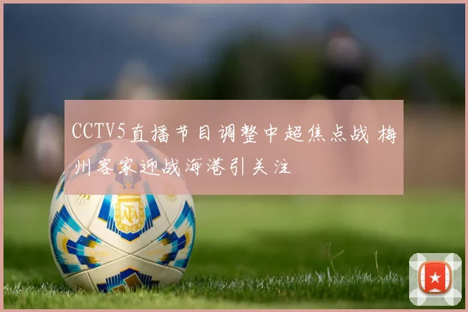 CCTV5直播节目调整中超焦点战 梅州客家迎战海港引关注