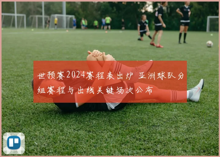 世预赛2024赛程表出炉 亚洲球队分组赛程与出线关键场次公布