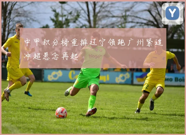 中甲积分榜重排辽宁领跑广州紧追冲超悬念再起