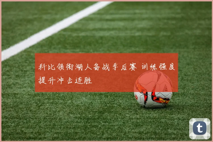 科比领衔湖人备战季后赛 训练强度提升冲击连胜