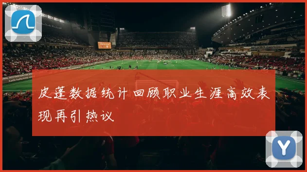 皮蓬数据统计回顾职业生涯高效表现再引热议