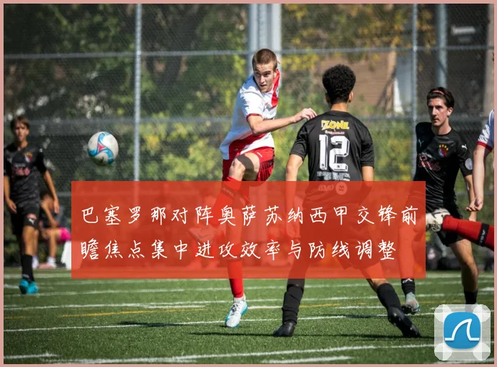 巴塞罗那对阵奥萨苏纳西甲交锋前瞻焦点集中进攻效率与防线调整