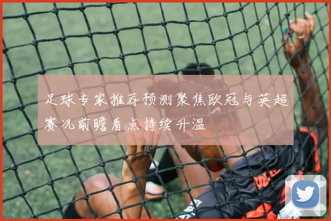 足球专家推荐预测聚焦欧冠与英超赛况前瞻看点持续升温
