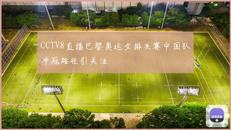 CCTV8直播巴黎奥运女排决赛中国队冲冠路径引关注