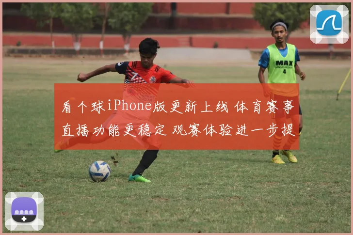 看个球iPhone版更新上线 体育赛事直播功能更稳定 观赛体验进一步提升