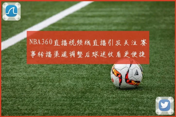 NBA360直播视频线直播引发关注 赛事转播渠道调整后球迷收看更便捷