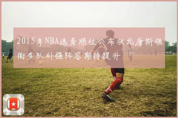 2015年NBA选秀顺位公布状元唐斯领衔多队补强阵容期待提升