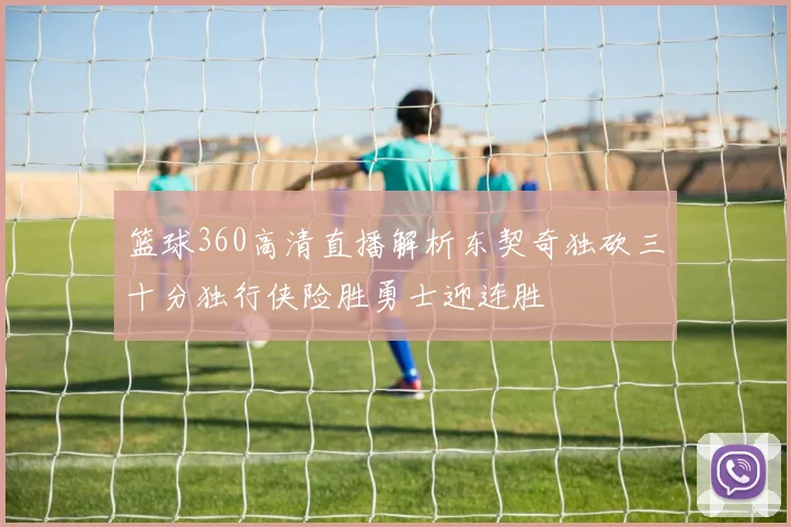 篮球360高清直播解析东契奇独砍三十分独行侠险胜勇士迎连胜