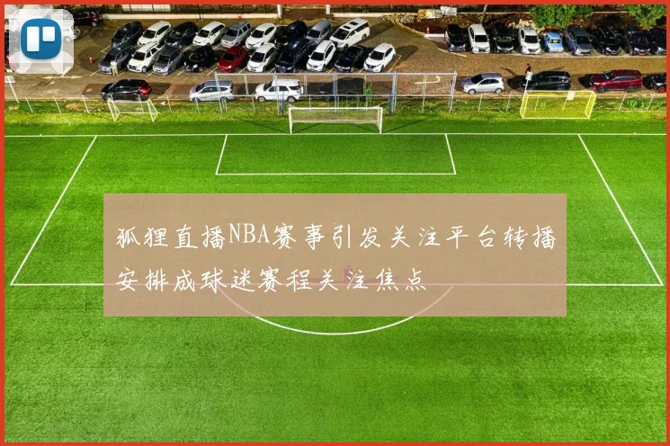 狐狸直播NBA赛事引发关注平台转播安排成球迷赛程关注焦点