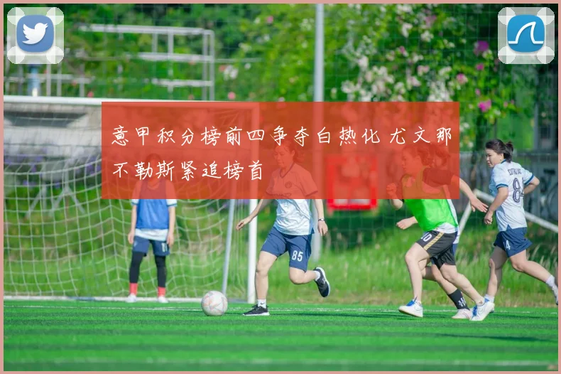 意甲积分榜前四争夺白热化 尤文那不勒斯紧追榜首