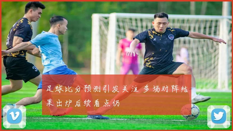 足球比分预测引发关注 多场对阵结果出炉后续看点仍